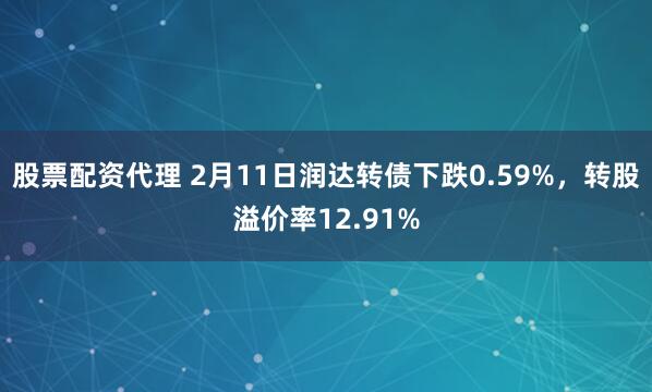 股票配资代理 2月11日润达转债下跌0.59%，转股溢价率12.91%