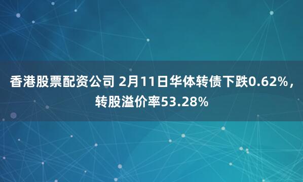 香港股票配资公司 2月11日华体转债下跌0.62%，转股溢价率53.28%