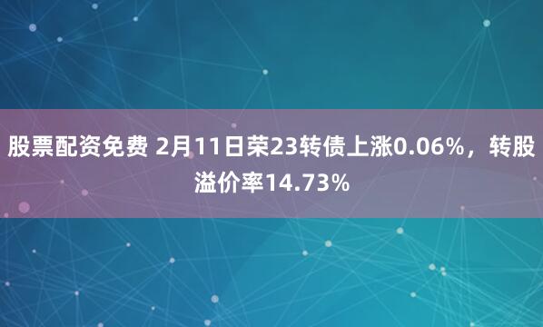 股票配资免费 2月11日荣23转债上涨0.06%，转股溢价率14.73%