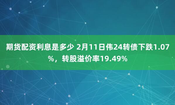 期货配资利息是多少 2月11日伟24转债下跌1.07%，转股溢价率19.49%