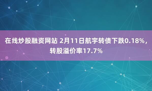 在线炒股融资网站 2月11日航宇转债下跌0.18%，转股溢价率17.7%
