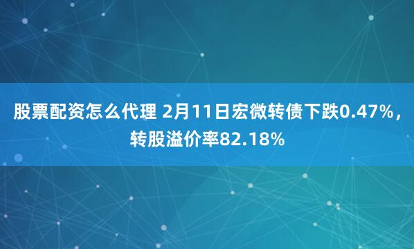 股票配资怎么代理 2月11日宏微转债下跌0.47%，转股溢价率82.18%