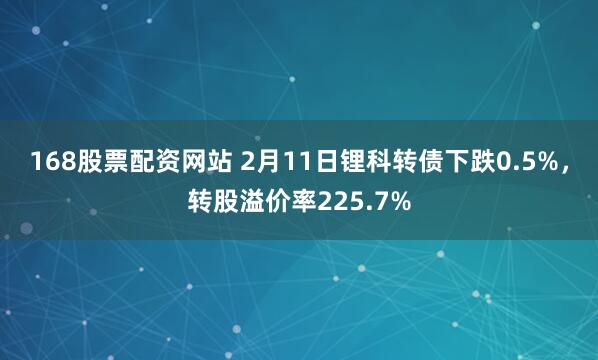 168股票配资网站 2月11日锂科转债下跌0.5%，转股溢价率225.7%