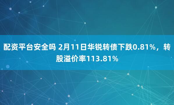 配资平台安全吗 2月11日华锐转债下跌0.81%，转股溢价率113.81%