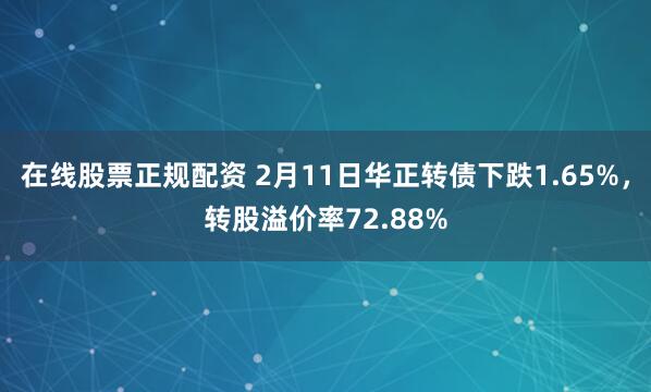 在线股票正规配资 2月11日华正转债下跌1.65%，转股溢价率72.88%