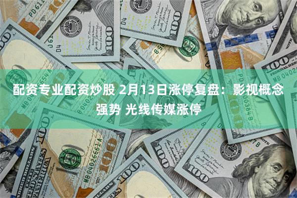 配资专业配资炒股 2月13日涨停复盘:影视概念强势 光线传媒涨停