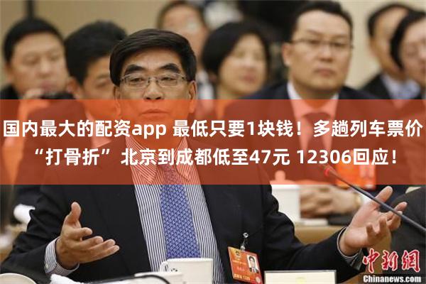 国内最大的配资app 最低只要1块钱！多趟列车票价“打骨折” 北京到成都低至47元 12306回应！