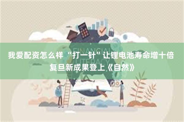 我爱配资怎么样 “打一针”让锂电池寿命增十倍 复旦新成果登上《自然》