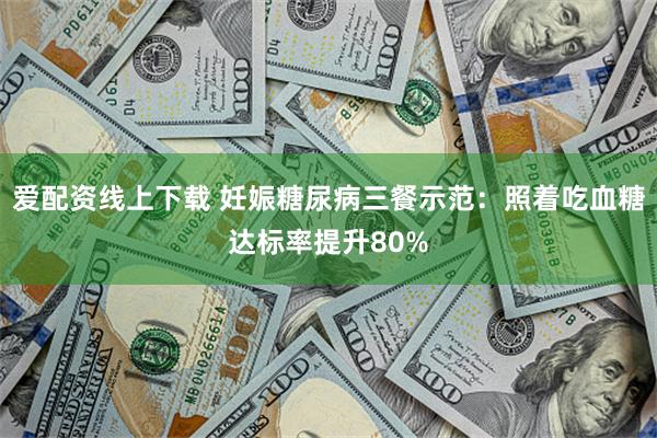 爱配资线上下载 妊娠糖尿病三餐示范：照着吃血糖达标率提升80%
