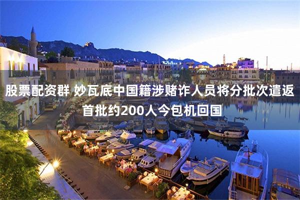 股票配资群 妙瓦底中国籍涉赌诈人员将分批次遣返 首批约200人今包机回国