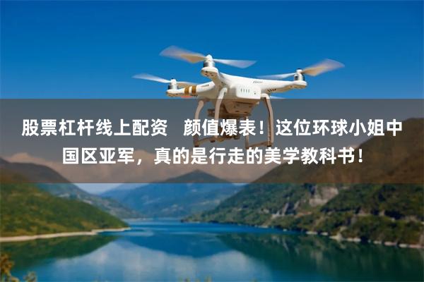 股票杠杆线上配资   颜值爆表！这位环球小姐中国区亚军，真的是行走的美学教科书！