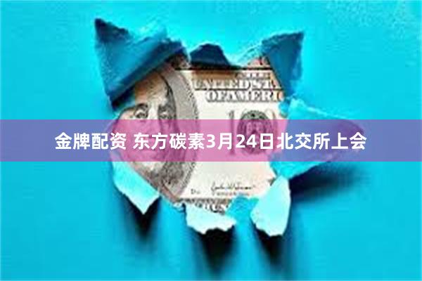 金牌配资 东方碳素3月24日北交所上会