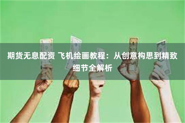 期货无息配资 飞机绘画教程：从创意构思到精致细节全解析