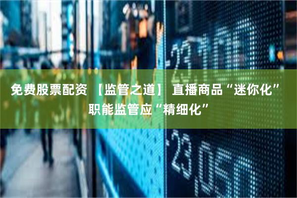 免费股票配资 【监管之道】 直播商品“迷你化” 职能监管应“精细化”