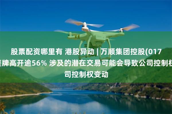 股票配资哪里有 港股异动 | 万顺集团控股(01746)复牌高开逾56% 涉及的潜在交易可能会导致公司控制权变动