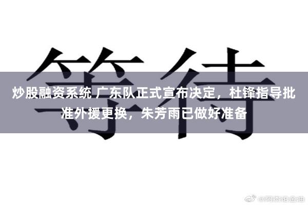 炒股融资系统 广东队正式宣布决定，杜锋指导批准外援更换，朱芳雨已做好准备
