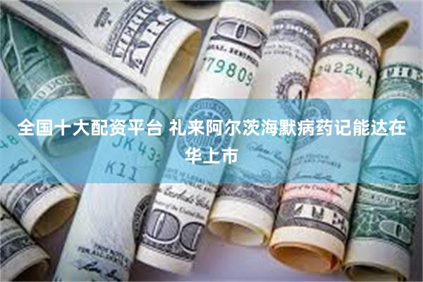 全国十大配资平台 礼来阿尔茨海默病药记能达在华上市