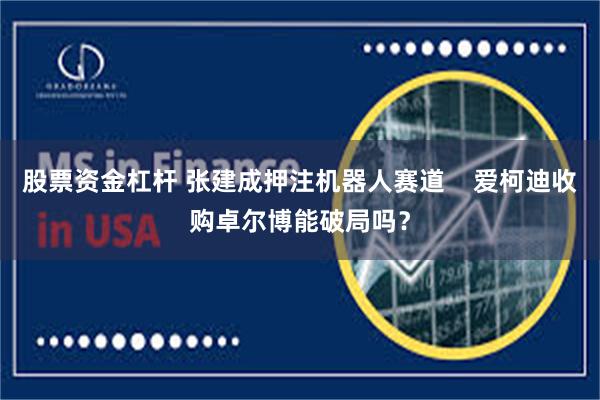 股票资金杠杆 张建成押注机器人赛道    爱柯迪收购卓尔博能破局吗？