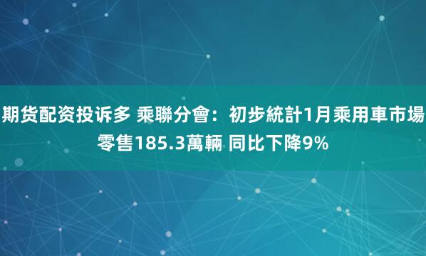 期货配资投诉多 乘聯分會：初步統計1月乘用車市場零售185.3萬輛 同比下降9%