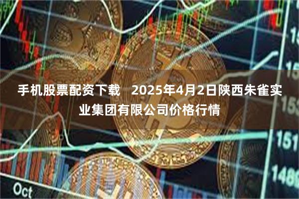 手机股票配资下载   2025年4月2日陕西朱雀实业集团有限公司价格行情