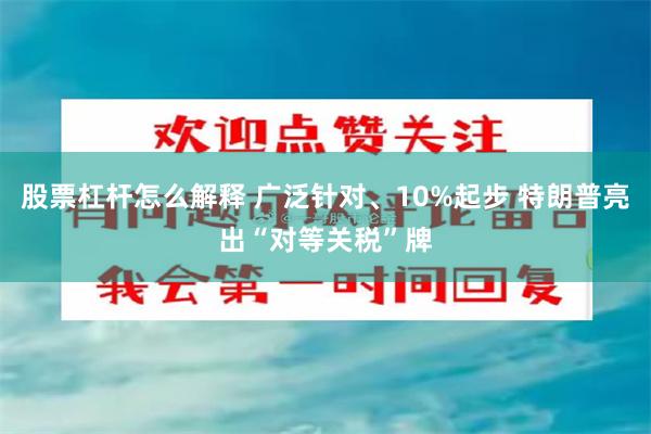 股票杠杆怎么解释 广泛针对、10%起步 特朗普亮出“对等关税”牌