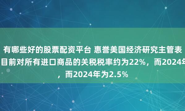 有哪些好的股票配资平台 惠誉美国经济研究主管表示，美国目前对所有进口商品的关税税率约为22%，而2024年为2.5%