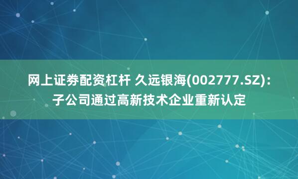 网上证劵配资杠杆 久远银海(002777.SZ)：子公司通过高新技术企业重新认定