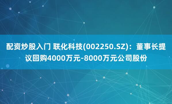 配资炒股入门 联化科技(002250.SZ)：董事长提议回购4000万元-8000万元公司股份