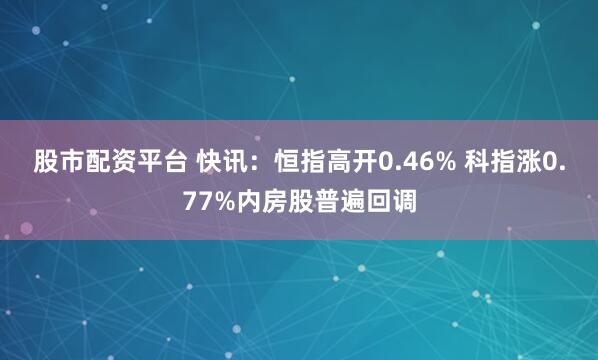 股市配资平台 快讯：恒指高开0.46% 科指涨0.77%内房股普遍回调