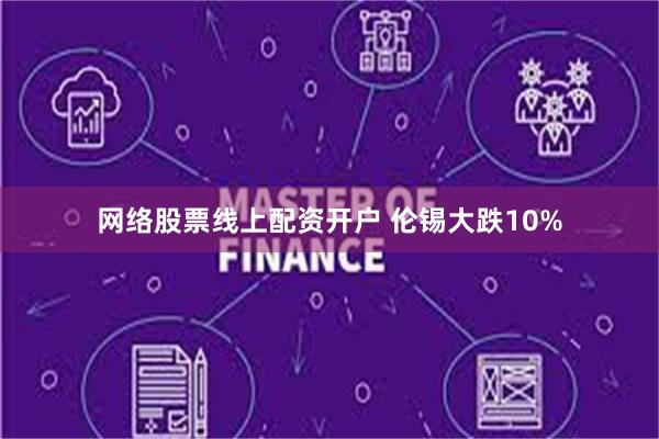 网络股票线上配资开户 伦锡大跌10%