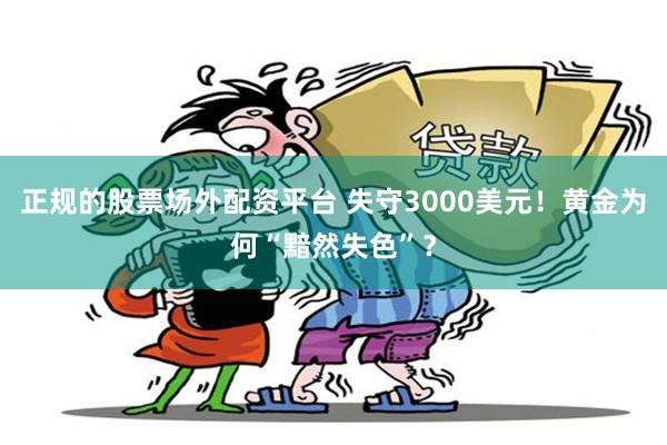 正规的股票场外配资平台 失守3000美元！黄金为何“黯然失色”？