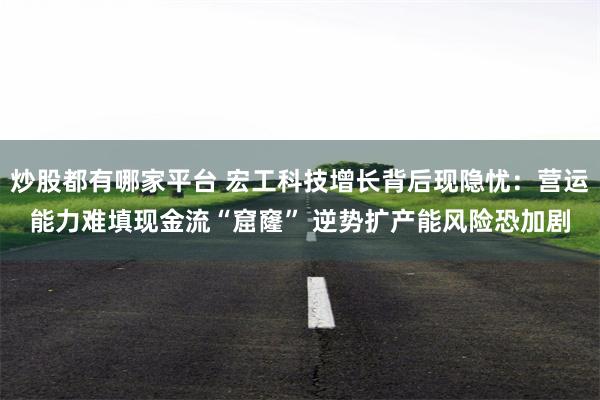 炒股都有哪家平台 宏工科技增长背后现隐忧：营运能力难填现金流“窟窿” 逆势扩产能风险恐加剧