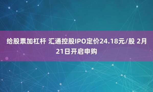 给股票加杠杆 汇通控股IPO定价24.18元/股 2月21日开启申购