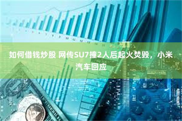 如何借钱炒股 网传SU7撞2人后起火焚毁，小米汽车回应