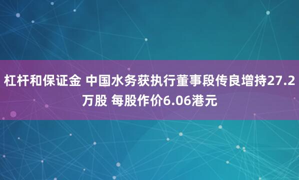 杠杆和保证金 中国水务获执行董事段传良增持27.2万股 每股作价6.06港元