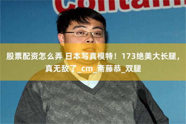 股票配资怎么弄 日本写真模特！173绝美大长腿，真无敌了_cm_斋藤恭_双腿
