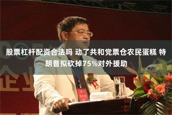 股票杠杆配资合法吗 动了共和党票仓农民蛋糕 特朗普拟砍掉75%对外援助