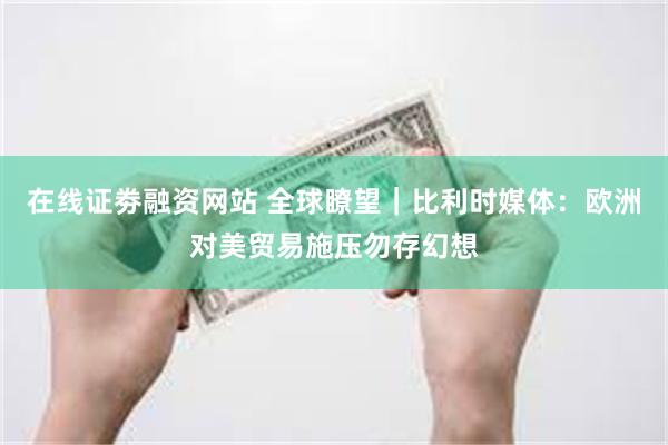 在线证劵融资网站 全球瞭望｜比利时媒体：欧洲对美贸易施压勿存幻想