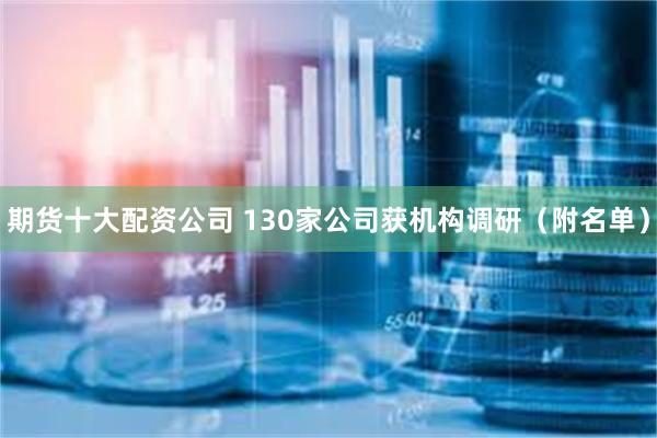 期货十大配资公司 130家公司获机构调研（附名单）