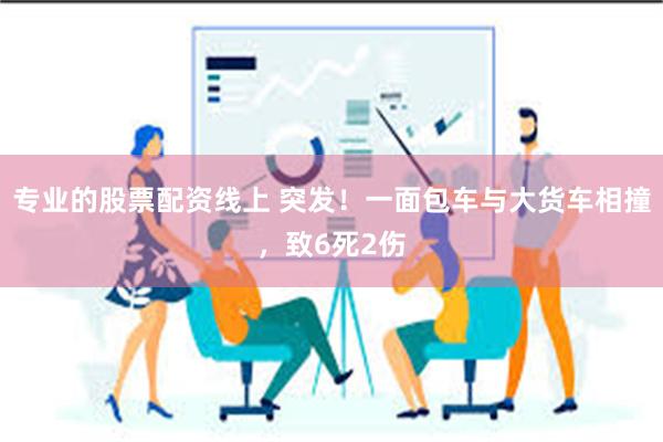 专业的股票配资线上 突发！一面包车与大货车相撞，致6死2伤