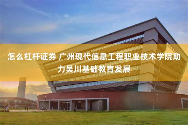 怎么杠杆证券 广州现代信息工程职业技术学院助力吴川基础教育发展