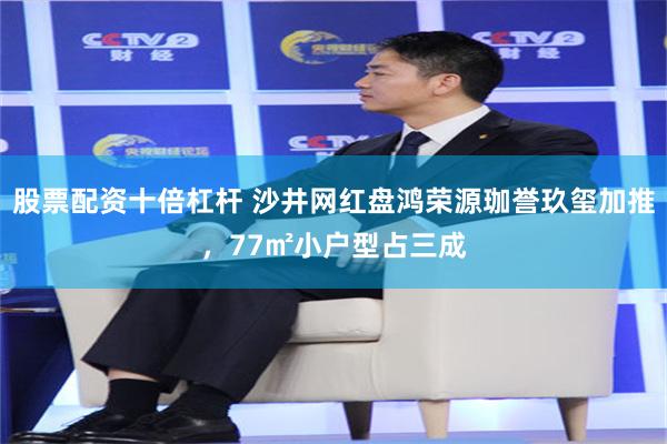 股票配资十倍杠杆 沙井网红盘鸿荣源珈誉玖玺加推，77㎡小户型占三成