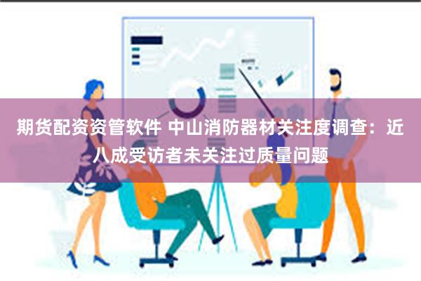 期货配资资管软件 中山消防器材关注度调查：近八成受访者未关注过质量问题