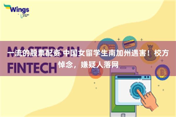 一流的股票配资 中国女留学生南加州遇害！校方悼念，嫌疑人落网
