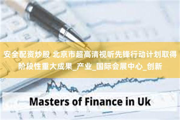 安全配资炒股 北京市超高清视听先锋行动计划取得阶段性重大成果_产业_国际会展中心_创新