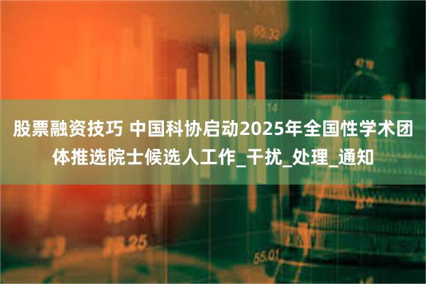 股票融资技巧 中国科协启动2025年全国性学术团体推选院士候选人工作_干扰_处理_通知