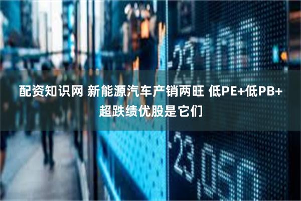 配资知识网 新能源汽车产销两旺 低PE+低PB+超跌绩优股是它们