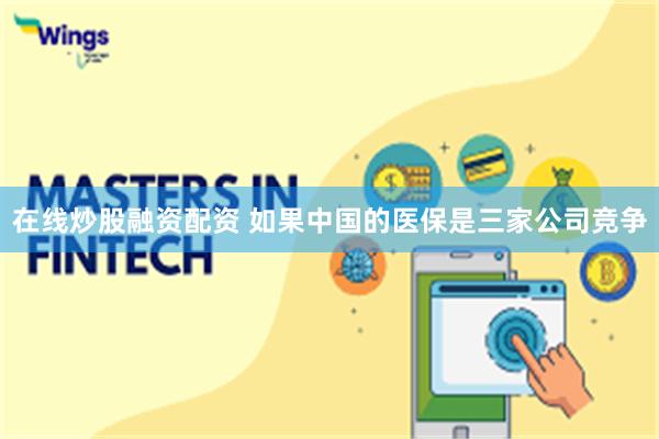 在线炒股融资配资 如果中国的医保是三家公司竞争