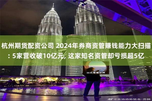 杭州期货配资公司 2024年券商资管赚钱能力大扫描: 5家营收破10亿元, 这家知名资管却亏损超5亿