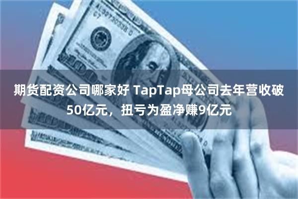期货配资公司哪家好 TapTap母公司去年营收破50亿元，扭亏为盈净赚9亿元